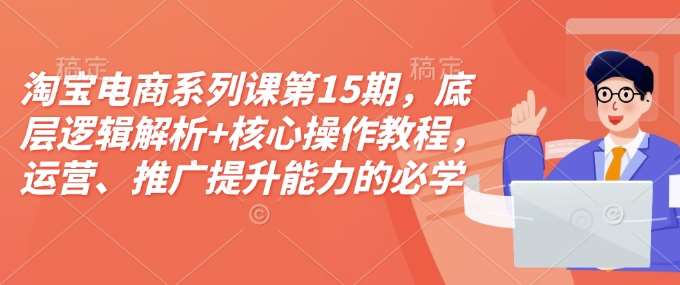 淘宝电商系列课第15期，底层逻辑解析+核心操作教程，运营、推广提升能力的必学课程+配套资料汇创网-网创项目_汇创网_中创网_福缘网_冒泡网_资源整合平台汇创网