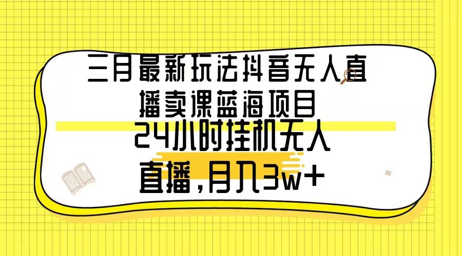 三月最新玩法抖音无人直播卖课蓝海项目，24小时无人直播，月入3w+汇创网-网创项目_汇创网_中创网_福缘网_冒泡网_资源整合平台汇创网