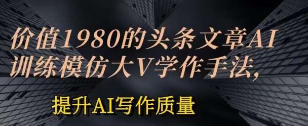 价值1980头条文章AI投喂训练模仿大v写作手法，提升AI写作质量【揭秘】汇创网-网创项目_汇创网_中创网_福缘网_冒泡网_资源整合平台汇创网