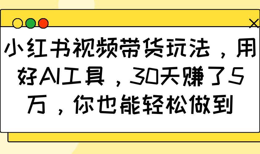 小红书视频带货玩法，用好AI工具，30天赚了5万，你也能轻松做到汇创网-网创项目_汇创网_中创网_福缘网_冒泡网_资源整合平台汇创网