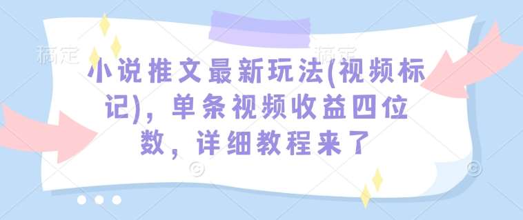 小说推文最新玩法(视频标记)，单条视频收益四位数，详细教程来了汇创网-网创项目_汇创网_中创网_福缘网_冒泡网_网创项目平台汇创网