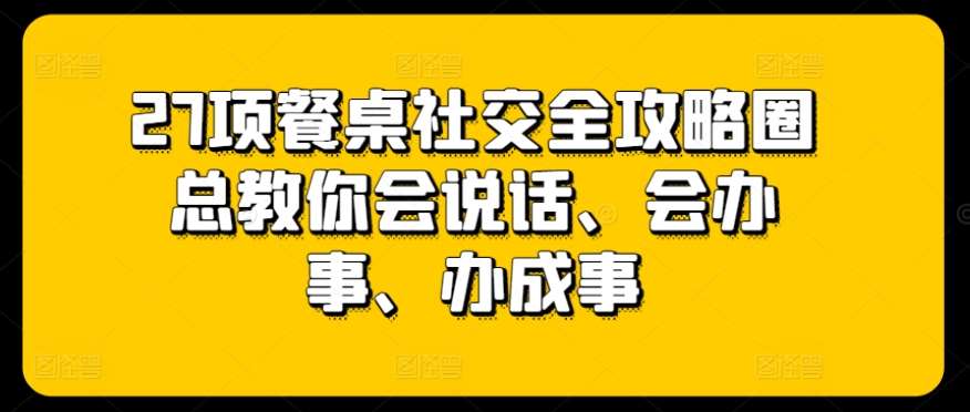 27项餐桌社交全攻略圈总教你会说话、会办事、办成事汇创网-网创项目_汇创网_中创网_福缘网_冒泡网_资源整合平台汇创网