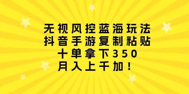无视风控蓝海玩法，抖音手游复制粘贴，十单拿下350，月入上千加！汇创网-网创项目_汇创网_中创网_福缘网_冒泡网_资源整合平台汇创网