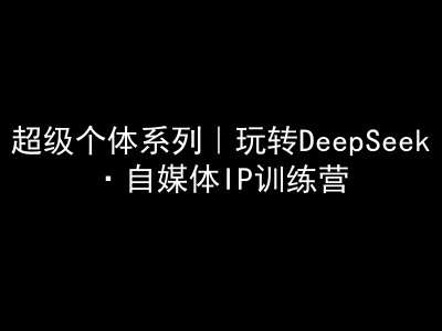 超级个体系列，玩转DeepSeek·自媒体IP训练营，deepseek教程汇创网-网创项目_汇创网_中创网_福缘网_冒泡网_资源整合平台汇创网