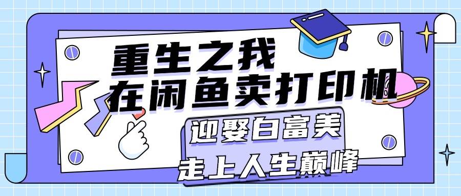 重生之我在闲鱼卖打印机，月入过万，迎娶白富美，走上人生巅峰汇创网-网创项目_汇创网_中创网_福缘网_冒泡网_资源整合平台汇创网
