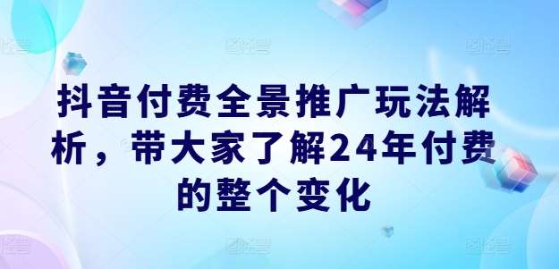 抖音付费全景推广玩法解析，带大家了解24年付费的整个变化汇创网-网创项目_汇创网_中创网_福缘网_冒泡网_资源整合平台汇创网