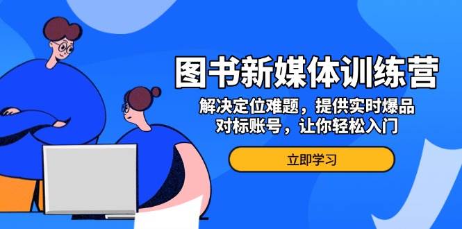 （13550期）图书新媒体训练营，解决定位难题，提供实时爆品、对标账号，让你轻松入门汇创网-网创项目_汇创网_中创网_福缘网_冒泡网_资源整合平台汇创网