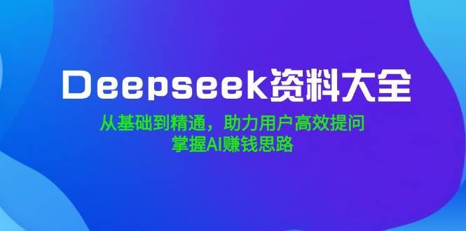 Deepseek资料大全，从基础到精通，助力用户高效提问，掌握AI赚钱思路汇创网-网创项目_汇创网_中创网_福缘网_冒泡网_资源整合平台汇创网