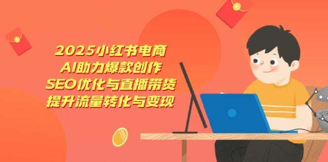 2025小红书电商，AI助力爆款创作，SEO优化与直播带货，提升流量转化与变现汇创网-网创项目_汇创网_中创网_福缘网_冒泡网_资源整合平台汇创网