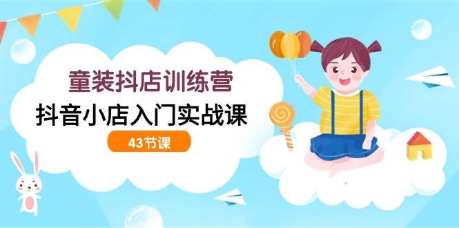 （9610期）童装抖店训练营，抖音小店入门实战课（43节课）汇创网-网创项目_汇创网_中创网_福缘网_冒泡网_资源整合平台汇创网
