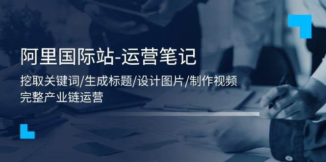 （11508期）阿里国际站-运营笔记：挖取关键词/生成标题/设计图片/制作视频/56节课汇创网-网创项目_汇创网_中创网_福缘网_冒泡网_网创项目平台汇创网