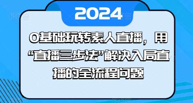 0基础玩转素人直播，用“直播三步法”解决入局直播的全流程问题汇创网-网创项目_汇创网_中创网_福缘网_冒泡网_资源整合平台汇创网