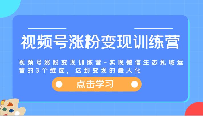 视频号涨粉变现训练营-实现微信生态私域运营的3个维度，达到变现的最大化汇创网-网创项目_汇创网_中创网_福缘网_冒泡网_网创项目平台汇创网