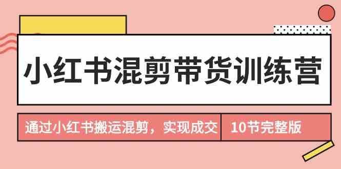 小红书混剪带货训练营，通过小红书搬运混剪实现成交（完结）汇创网-网创项目_汇创网_中创网_福缘网_冒泡网_资源整合平台汇创网