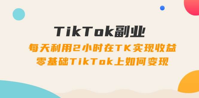 （11826期）TikTok副业：每天利用2小时在TK实现收益，零基础TikTok上如何变现，34节程汇创网-网创项目_汇创网_中创网_福缘网_冒泡网_资源整合平台汇创网