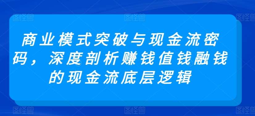 商业模式突破与现金流密码，深度剖析赚钱值钱融钱的现金流底层逻辑汇创网-网创项目_汇创网_中创网_福缘网_冒泡网_资源整合平台汇创网