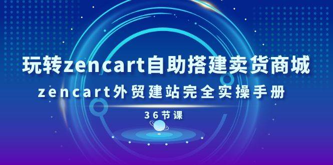（11181期）玩转zencart自助搭建卖货商城，zencart外贸建站完全实操手册-36节课汇创网-网创项目_汇创网_中创网_福缘网_冒泡网_资源整合平台汇创网