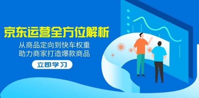 （14477期）2025京东运营全方位解析：从商品定向到快车权重，助力商家打造爆款商品汇创网-网创项目_汇创网_中创网_福缘网_冒泡网_资源整合平台汇创网