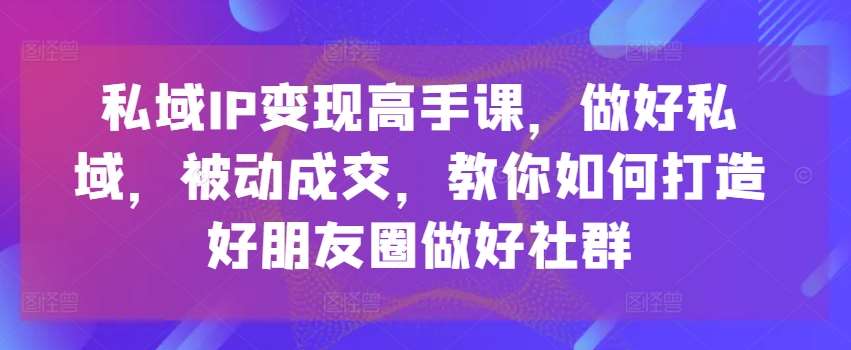 私域IP变现高手课，做好私域，被动成交，教你如何打造好朋友圈做好社群汇创网-网创项目_汇创网_中创网_福缘网_冒泡网_资源整合平台汇创网