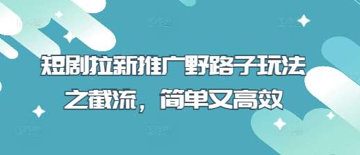 短剧拉新推广野路子玩法之截流，简单又高效汇创网-网创项目_汇创网_中创网_福缘网_冒泡网_资源整合平台汇创网