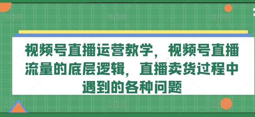 视频号直播运营教学，视频号直播流量的底层逻辑，直播卖货过程中遇到的各种问题汇创网-网创项目_汇创网_中创网_福缘网_冒泡网_资源整合平台汇创网