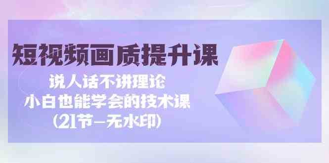 短视频画质提升课，说人话不讲理论，小白也能学会的技术课(无水印)汇创网-网创项目_汇创网_中创网_福缘网_冒泡网_网创项目平台汇创网