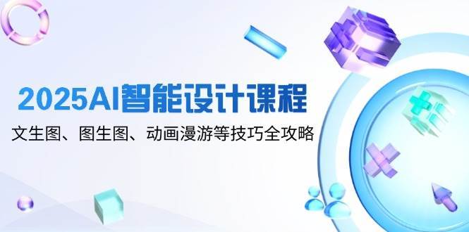 2025AI智能设计课程，文生图、图生图、动画漫游等技巧全攻略汇创网-网创项目_汇创网_中创网_福缘网_冒泡网_资源整合平台汇创网