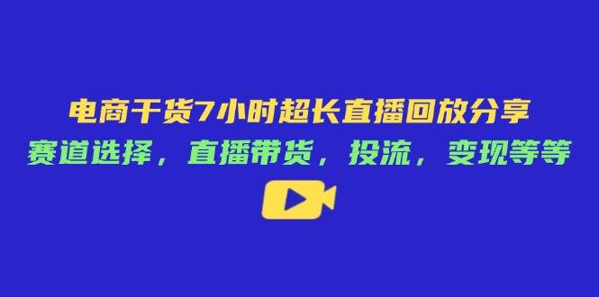 （14403期）电商干货7小时超长直播回放分享：赛道选择，直播带货，投流，变现等等汇创网-网创项目_汇创网_中创网_福缘网_冒泡网_资源整合平台汇创网