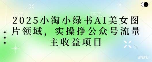 2025小绿书AI美女图片领域，实操挣公众号流量主收益项目汇创网-网创项目_汇创网_中创网_福缘网_冒泡网_资源整合平台汇创网