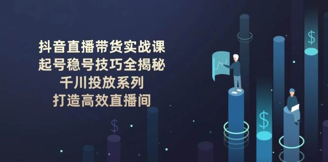 （14136期）抖音直播带货实战课：起号稳号技巧全揭秘, 千川投放系列, 打造高效直播间汇创网-网创项目_汇创网_中创网_福缘网_冒泡网_资源整合平台汇创网