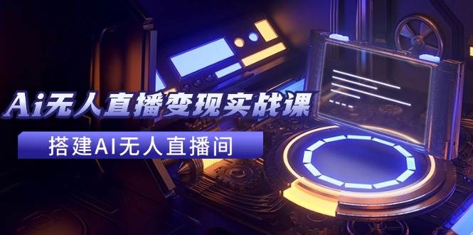 2024全套Ai无人直播变现实战课，搭建AI无人直播间，利用AI赚钱 (24节课)汇创网-网创项目_汇创网_中创网_福缘网_冒泡网_资源整合平台汇创网