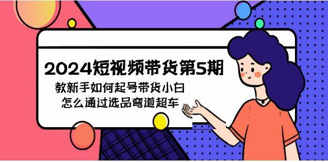 2024短视频带货第5期，教新手如何起号，带货小白怎么通过选品弯道超车汇创网-网创项目_汇创网_中创网_福缘网_冒泡网_资源整合平台汇创网