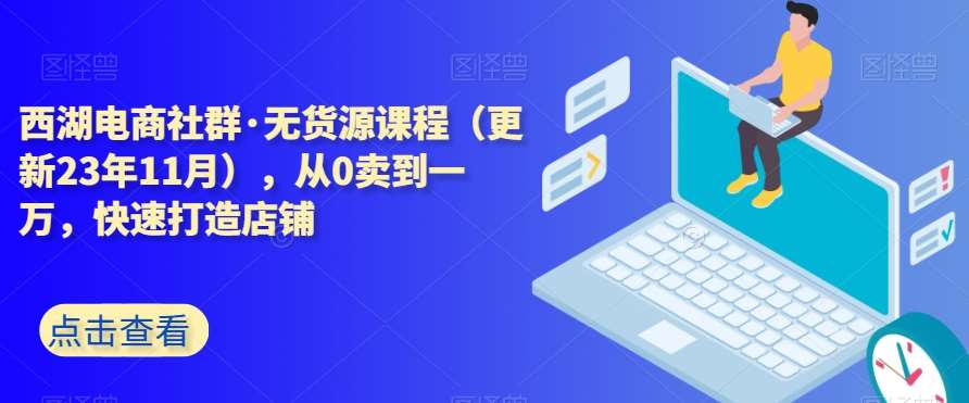 西湖电商社群·无货源课程（更新23年11月），从0卖到一万，快速打造店铺汇创网-网创项目_汇创网_中创网_福缘网_冒泡网_网创项目平台汇创网