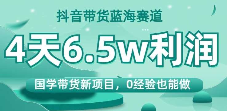 抖音带货蓝海赛道，国学带货新项目，0经验也能做，4天6.5w利润【揭秘】汇创网-网创项目_汇创网_中创网_福缘网_冒泡网_资源整合平台汇创网