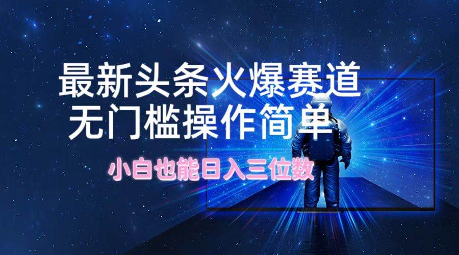最新头条火爆赛道，无门槛操作简单，小白也能日入三位数汇创网-网创项目_汇创网_中创网_福缘网_冒泡网_资源整合平台汇创网