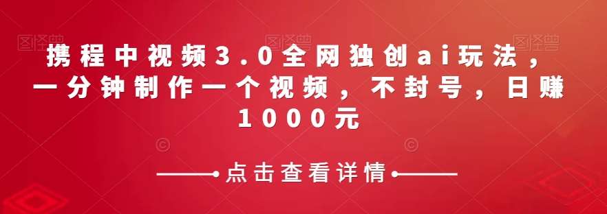 携程中视频3.0全网独创ai玩法，一分钟制作一个视频，不封号，日赚1000元【揭秘】汇创网-网创项目_汇创网_中创网_福缘网_冒泡网_资源整合平台汇创网