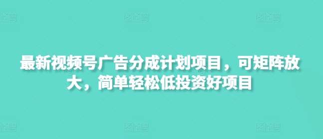 最新视频号广告分成计划项目，可矩阵放大，简单轻松低投资好项目汇创网-网创项目_汇创网_中创网_福缘网_冒泡网_资源整合平台汇创网