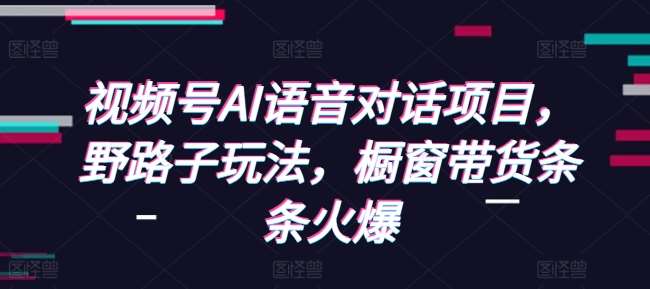 视频号AI语音对话项目，野路子玩法，橱窗带货条条火爆汇创网-网创项目_汇创网_中创网_福缘网_冒泡网_网创项目平台汇创网