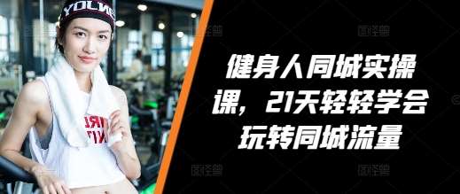 健身人同城实操课，21天轻轻学会玩转同城流量汇创网-网创项目_汇创网_中创网_福缘网_冒泡网_资源整合平台汇创网