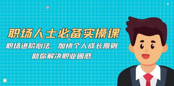 职场人士必备实操课：职场进阶心法、加快个人成长原则，助你解决职业困惑汇创网-网创项目_汇创网_中创网_福缘网_冒泡网_资源整合平台汇创网