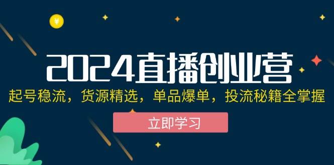 （12308期）2024直播创业营：起号稳流，货源精选，单品爆单，投流秘籍全掌握汇创网-网创项目_汇创网_中创网_福缘网_冒泡网_资源整合平台汇创网