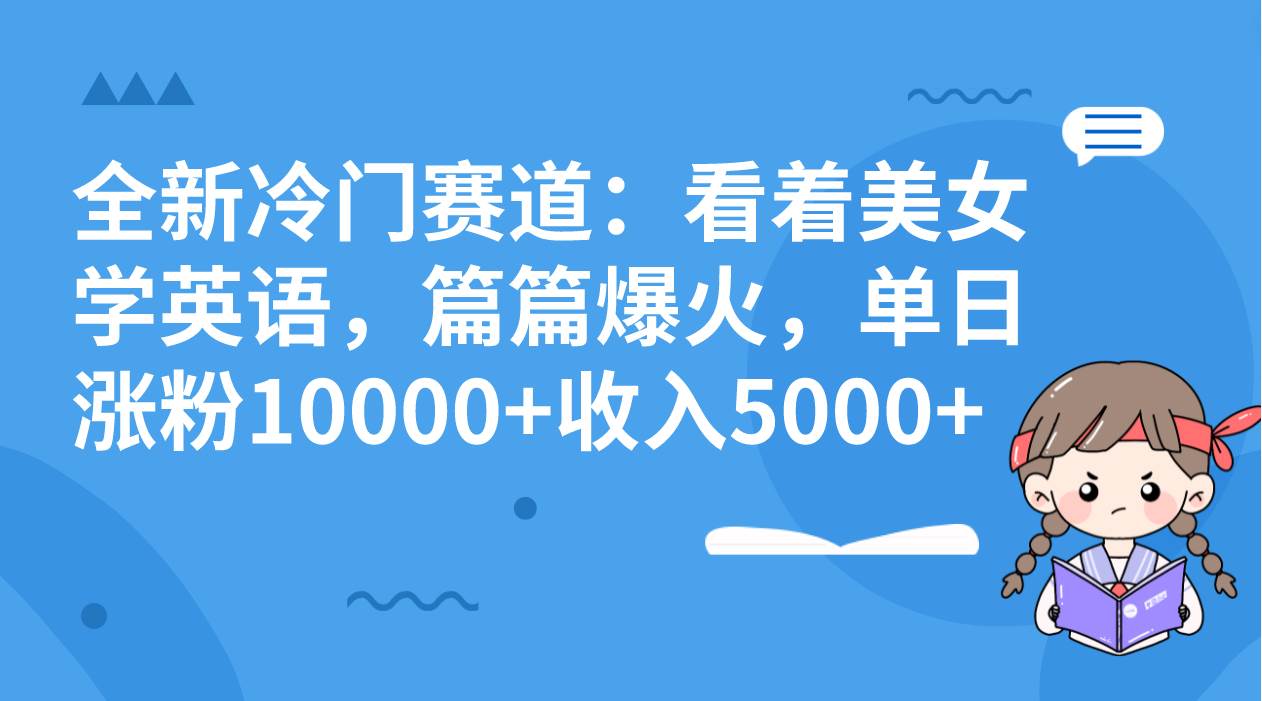 全新冷门赛道：看着美女学英语，篇篇爆火，单日涨粉10000+收入5000+汇创网-网创项目_汇创网_中创网_福缘网_冒泡网_资源整合平台汇创网