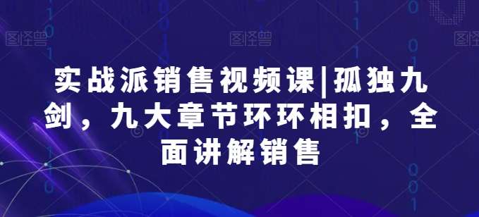 实战派销售视频课|孤独九剑，九大章节环环相扣，全面讲解销售汇创网-网创项目_汇创网_中创网_福缘网_冒泡网_资源整合平台汇创网