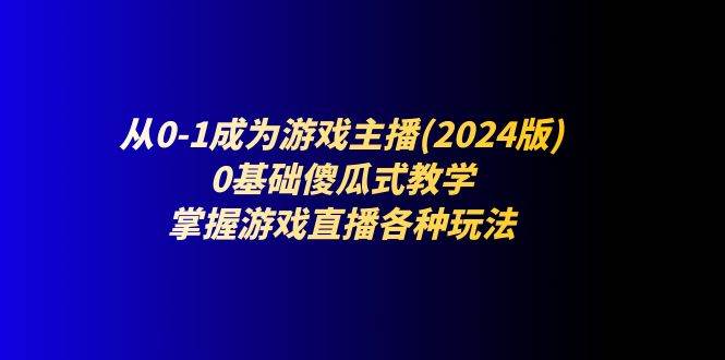 （11318期）从0-1成为游戏主播(2024版)：0基础傻瓜式教学，掌握游戏直播各种玩法汇创网-网创项目_汇创网_中创网_福缘网_冒泡网_资源整合平台汇创网