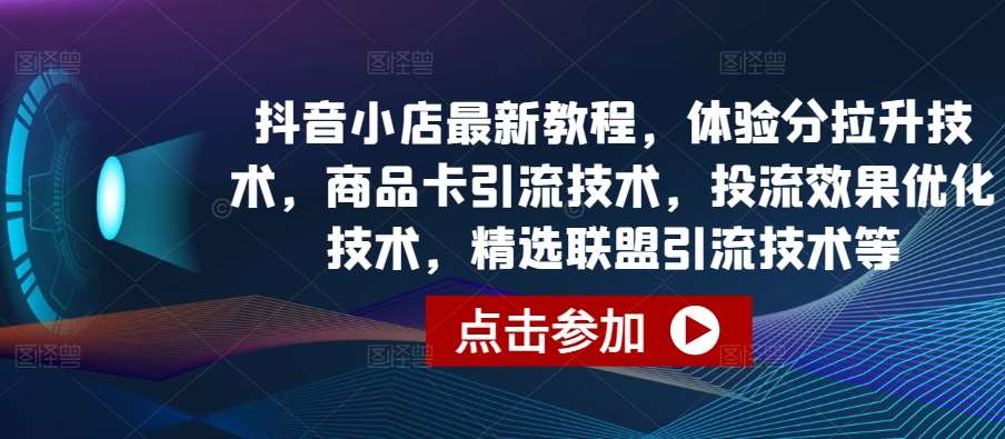 抖音小店最新教程，体验分拉升技术，商品卡引流技术，投流效果优化技术，精选联盟引流技术等汇创网-网创项目_汇创网_中创网_福缘网_冒泡网_资源整合平台汇创网