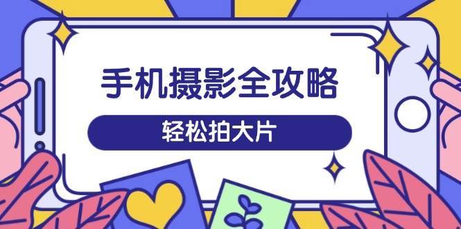 手机摄影全攻略，从拍摄到剪辑，训练营带你玩转短视频，轻松拍大片汇创网-网创项目_汇创网_中创网_福缘网_冒泡网_资源整合平台汇创网
