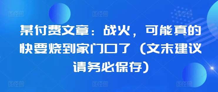 某付费文章：战火，可能真的快要烧到家门口了 (文末建议请务必保存)汇创网-网创项目_汇创网_中创网_福缘网_冒泡网_资源整合平台汇创网