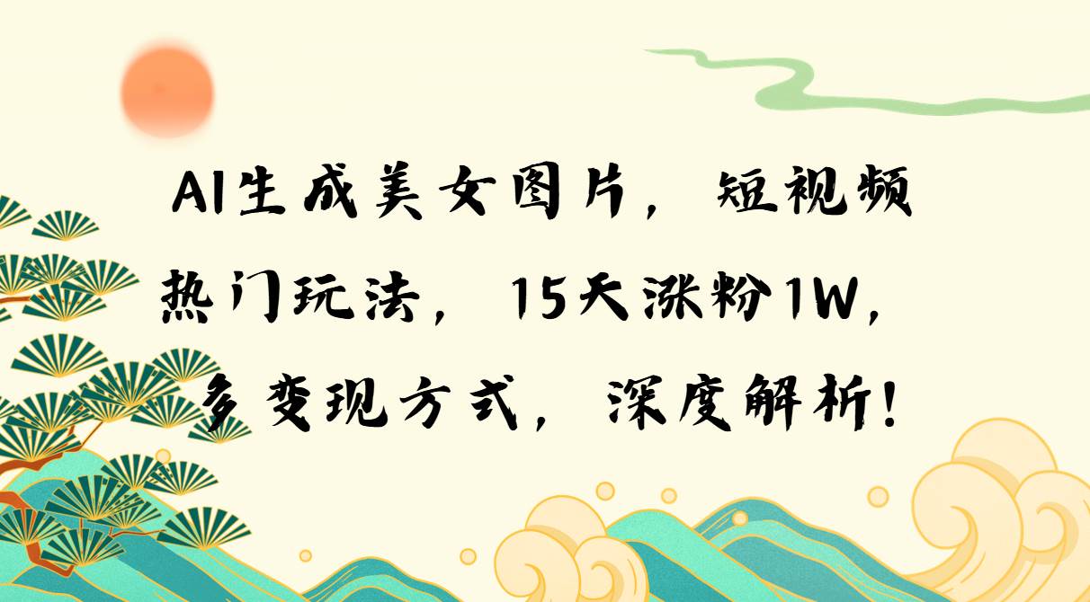 （13581期）AI生成美女图片，短视频热门玩法，15天涨粉1W，多变现方式，深度解析!汇创网-网创项目_汇创网_中创网_福缘网_冒泡网_网创项目平台汇创网