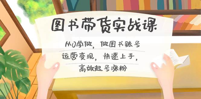 （8685期）图书带货实战课2.0，从0学做，做图书账号运营变现，快速上手，高效起号涨粉汇创网-网创项目_汇创网_中创网_福缘网_冒泡网_资源整合平台汇创网