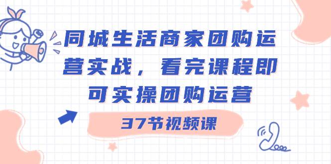 同城生活商家团购运营实战，看完课程即可实操团购运营（37节课）汇创网-网创项目_汇创网_中创网_福缘网_冒泡网_网创项目平台汇创网